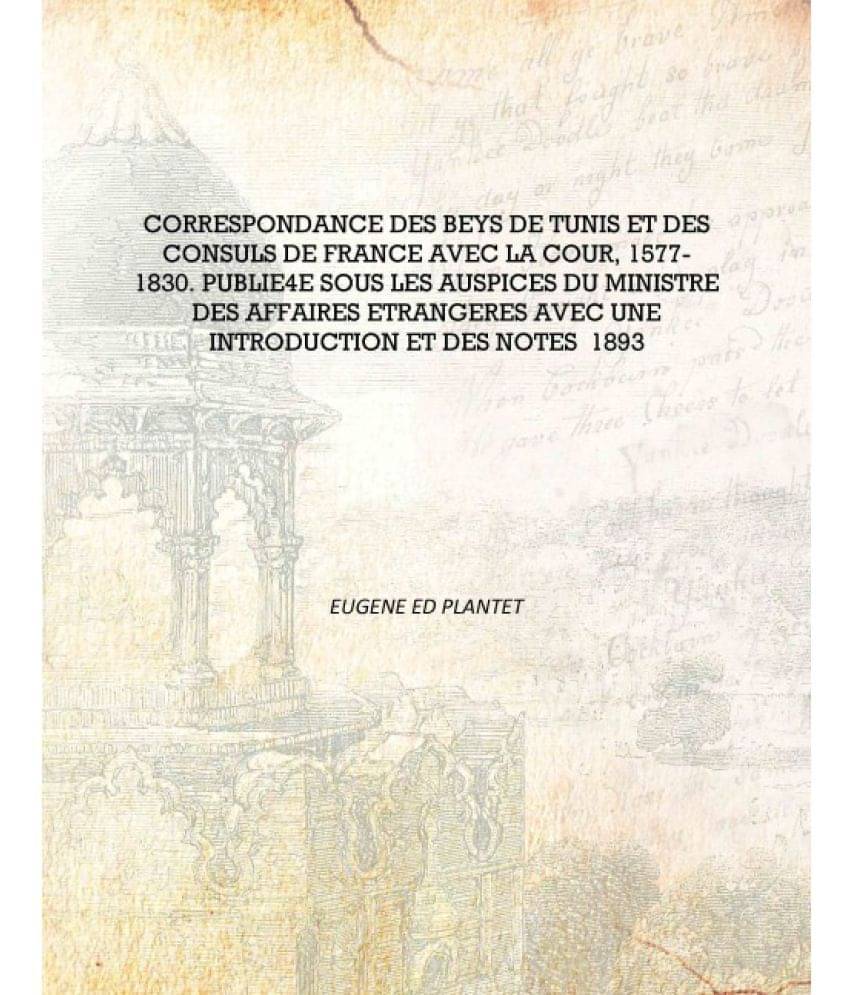     			Correspondance des beys de Tunis et des consuls de France avec la cour, 1577-1830. Publie4e sous les auspices du Ministre des ..