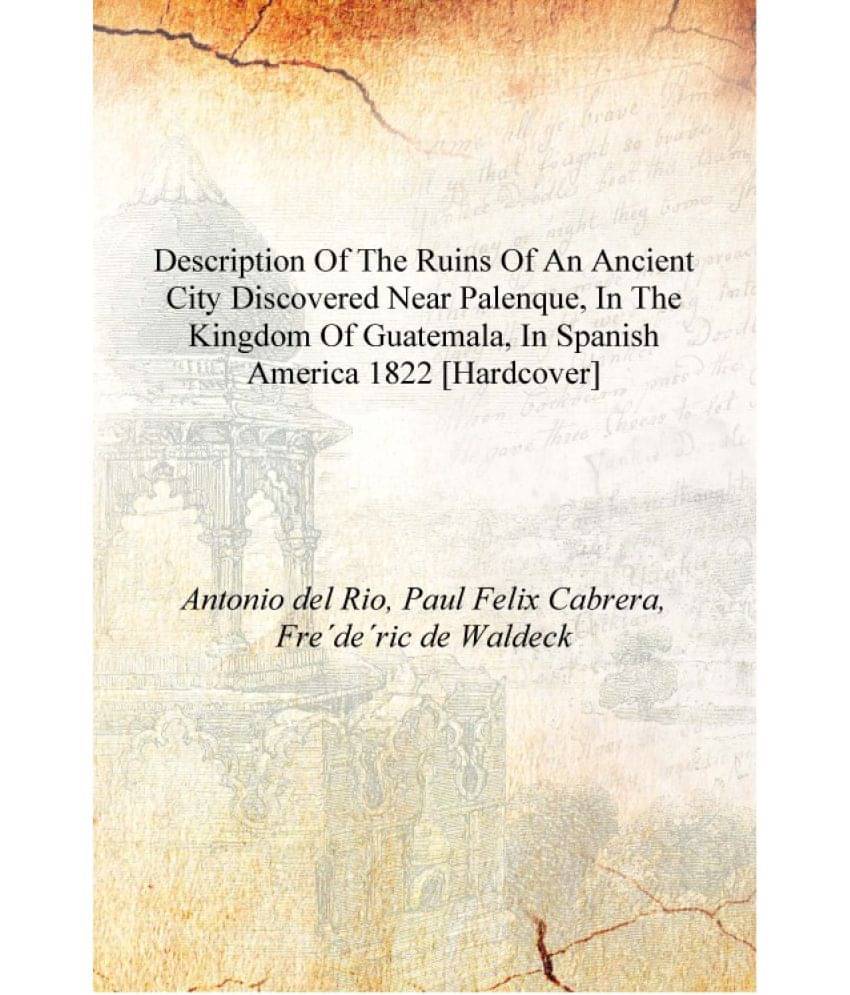 Description of the ruins of an ancient city discovered near Palenque, in the kingdom of Guatemala, in Spanish America 1822 [Ha.. Description of the ruins of an ancient city discovered near Palenque, in the kingdom of Guatemala, in Spanish America 1822 [Ha..