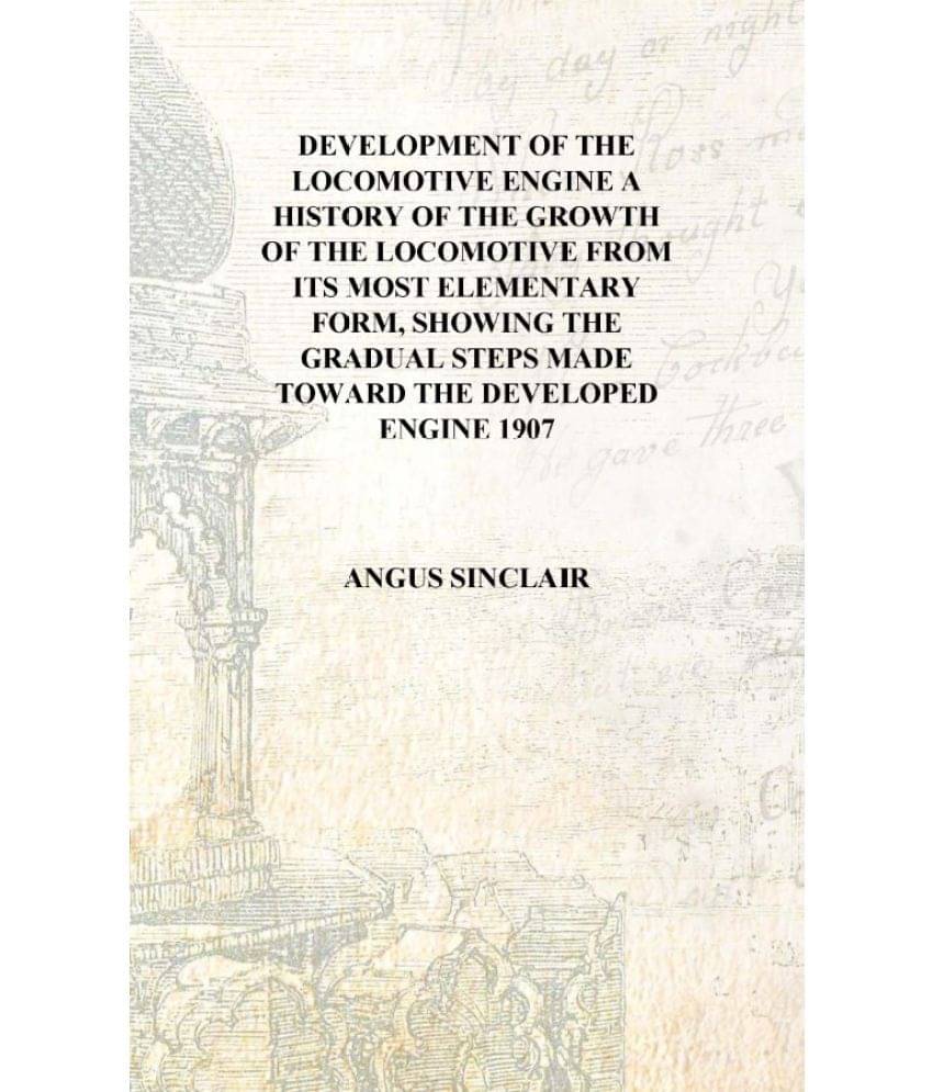 Development of the locomotive engine a history of the growth of the locomotive from its most elementary form, showing the grad.. Development of the locomotive engine a history of the growth of the locomotive from its most elementary form, showing the grad..