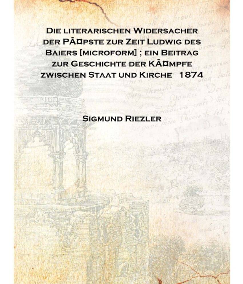 Die literarischen Widersacher der Päpste zur Zeit Ludwig des Baiers ; ein Beitrag zur Geschichte der Kämpfe zwischen Staat u.. Die literarischen Widersacher der Päpste zur Zeit Ludwig des Baiers ; ein Beitrag zur Geschichte der Kämpfe zwischen Staat u..