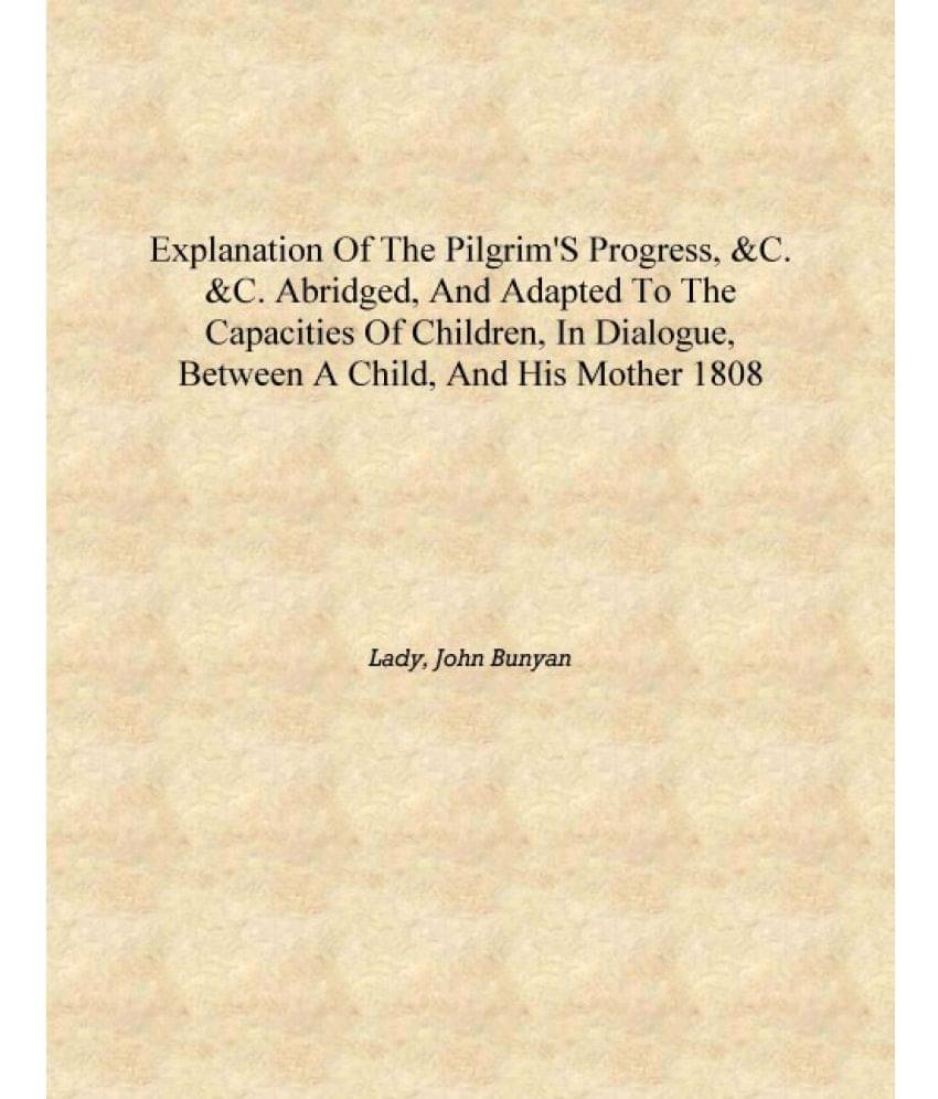     			Explanation of the Pilgrim's progress, &c. &c. abridged, and adapted to the capacities of children, in dialogue, between a chi..