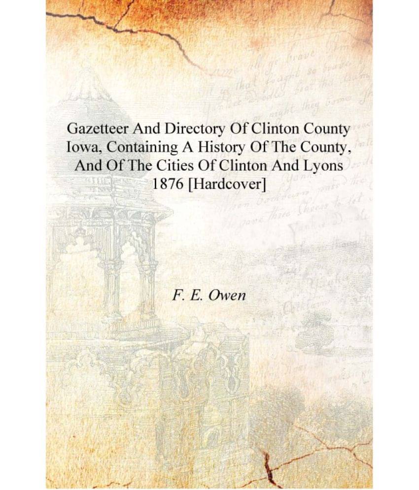 Gazetteer and directory of Clinton county Iowa, containing a history of the county, and of the cities of Clinton and Lyons 187.. Gazetteer and directory of Clinton county Iowa, containing a history of the county, and of the cities of Clinton and Lyons 187..