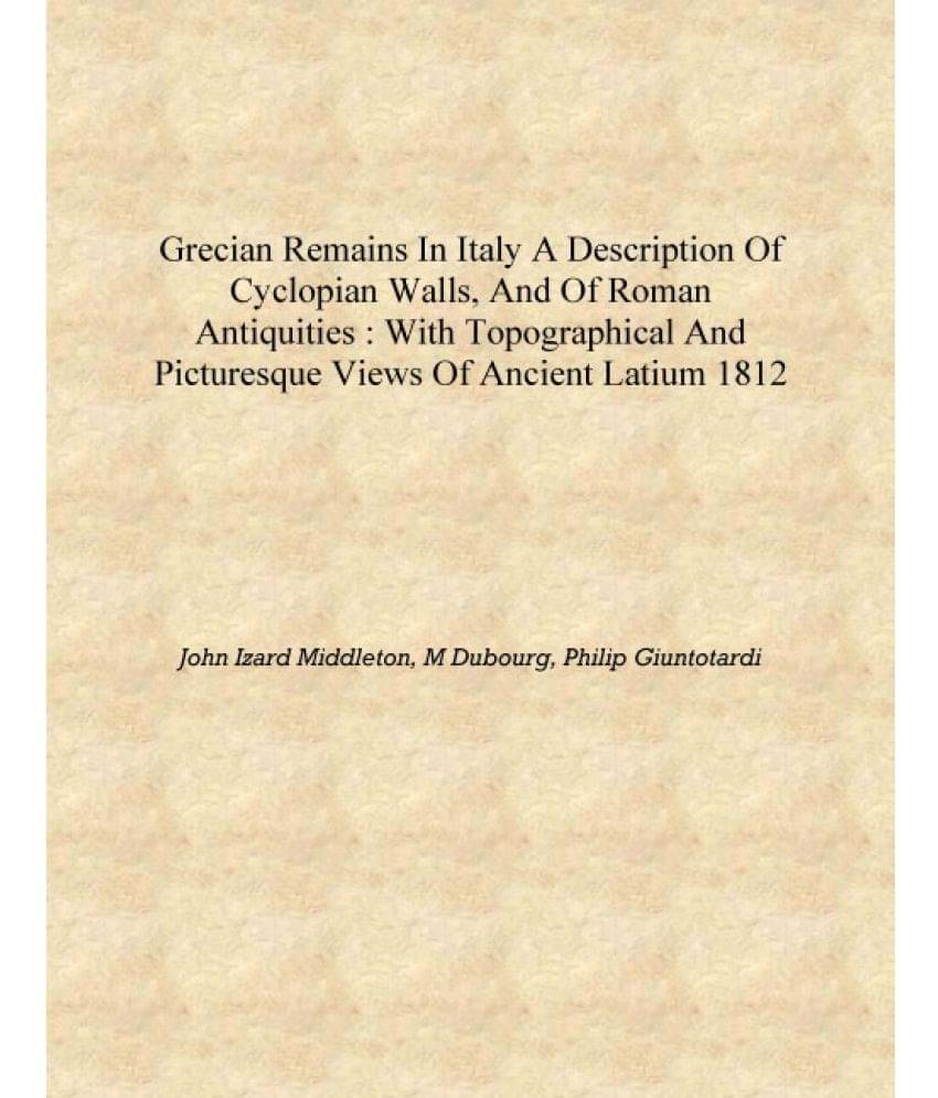 Grecian remains in Italy a description of cyclopian walls, and of Roman antiquities : with topographical and picturesque views.. Grecian remains in Italy a description of cyclopian walls, and of Roman antiquities : with topographical and picturesque views..