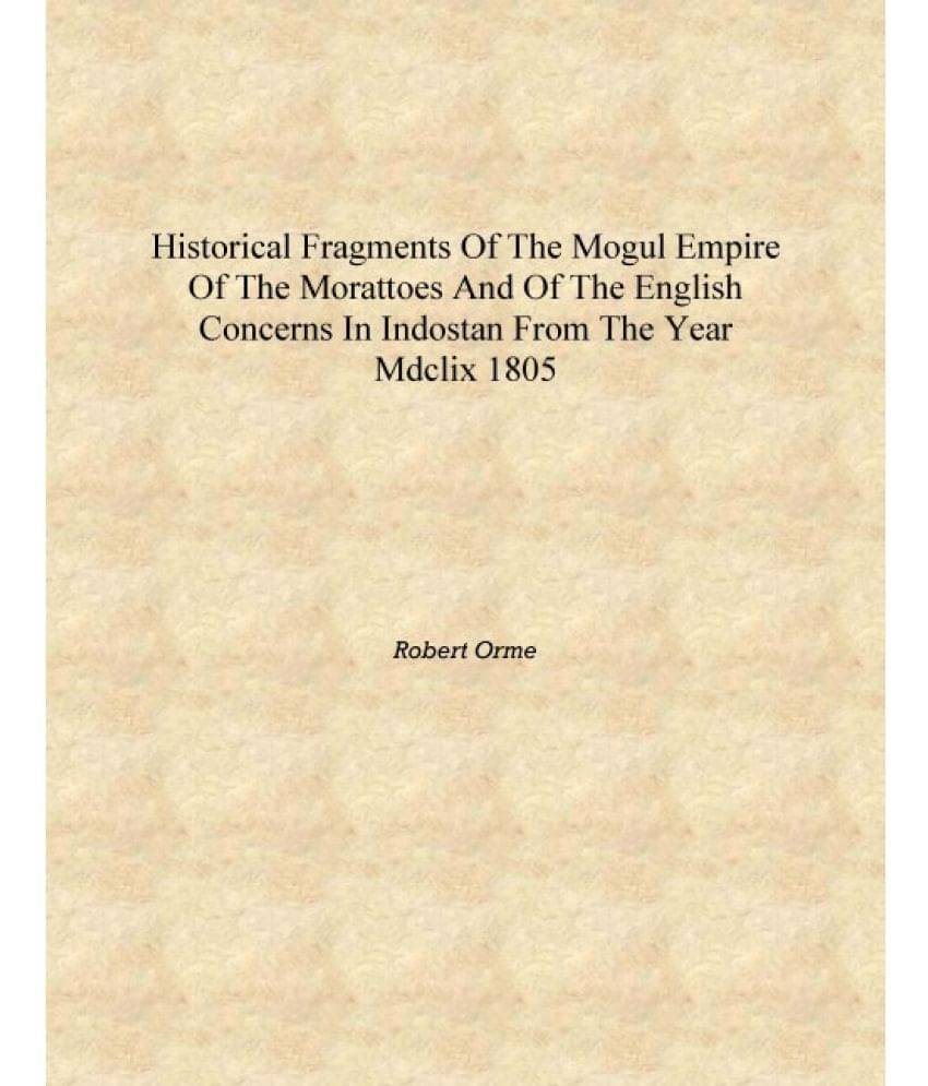 Historical fragments of the Mogul empire of the Morattoes and of the English concerns in Indostan from the year MDCLIX 1805 [H.. Historical fragments of the Mogul empire of the Morattoes and of the English concerns in Indostan from the year MDCLIX 1805 [H..