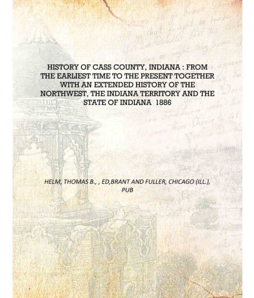 History of Cass County, Indiana : From the earliest time to the present together with an extended history of the Northwest, th.. History of Cass County, Indiana : From the earliest time to the present together with an extended history of the Northwest, th..