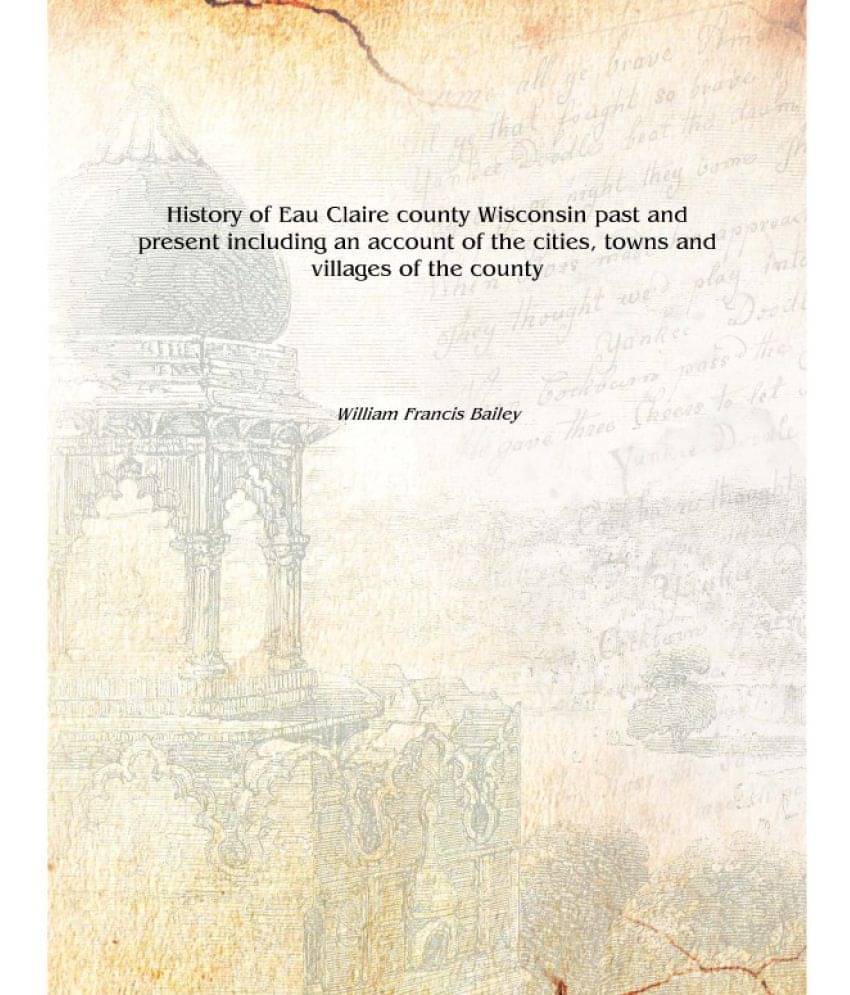 History of Eau Claire county Wisconsin past and present including an account of the cities, towns and villages of the county 1.. History of Eau Claire county Wisconsin past and present including an account of the cities, towns and villages of the county 1..