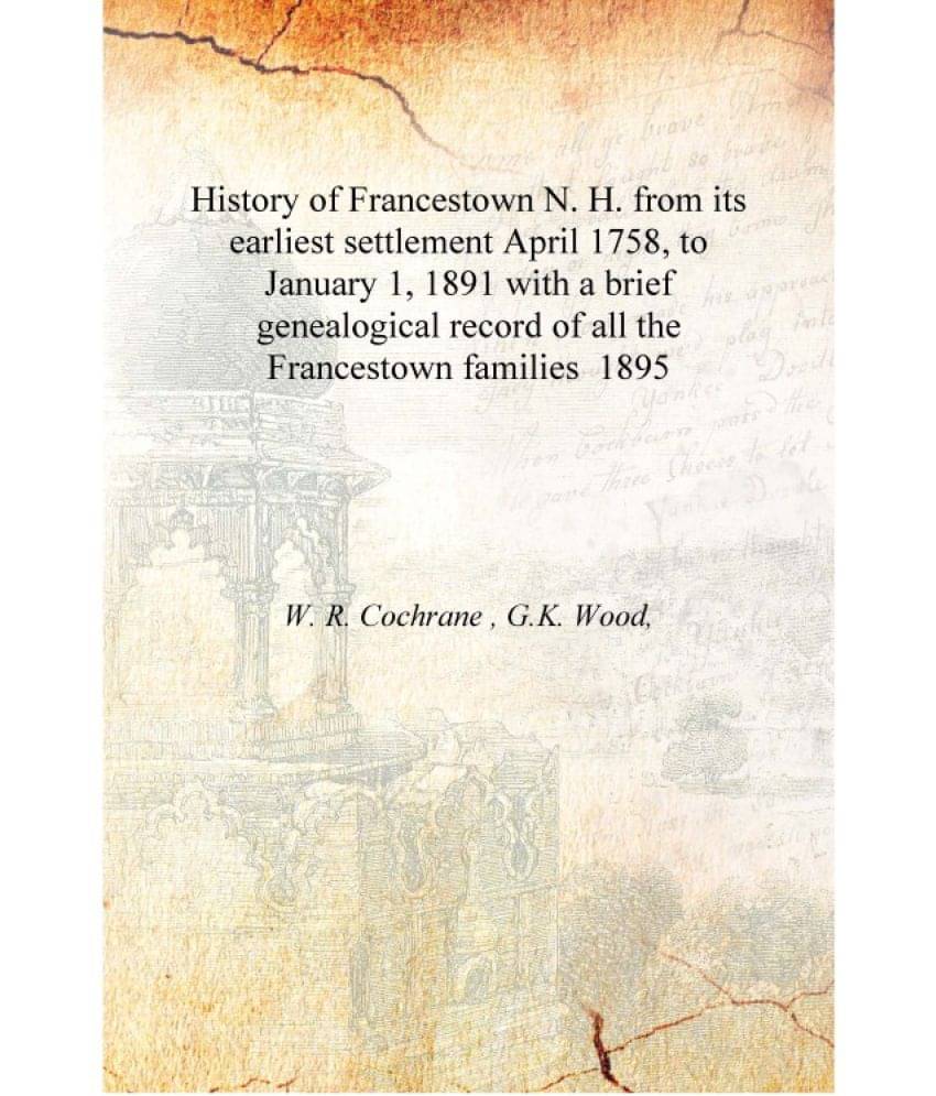 History of Francestown N. H. from its earliest settlement April 1758, to January 1, 1891 with a brief genealogical record of a.. History of Francestown N. H. from its earliest settlement April 1758, to January 1, 1891 with a brief genealogical record of a..
