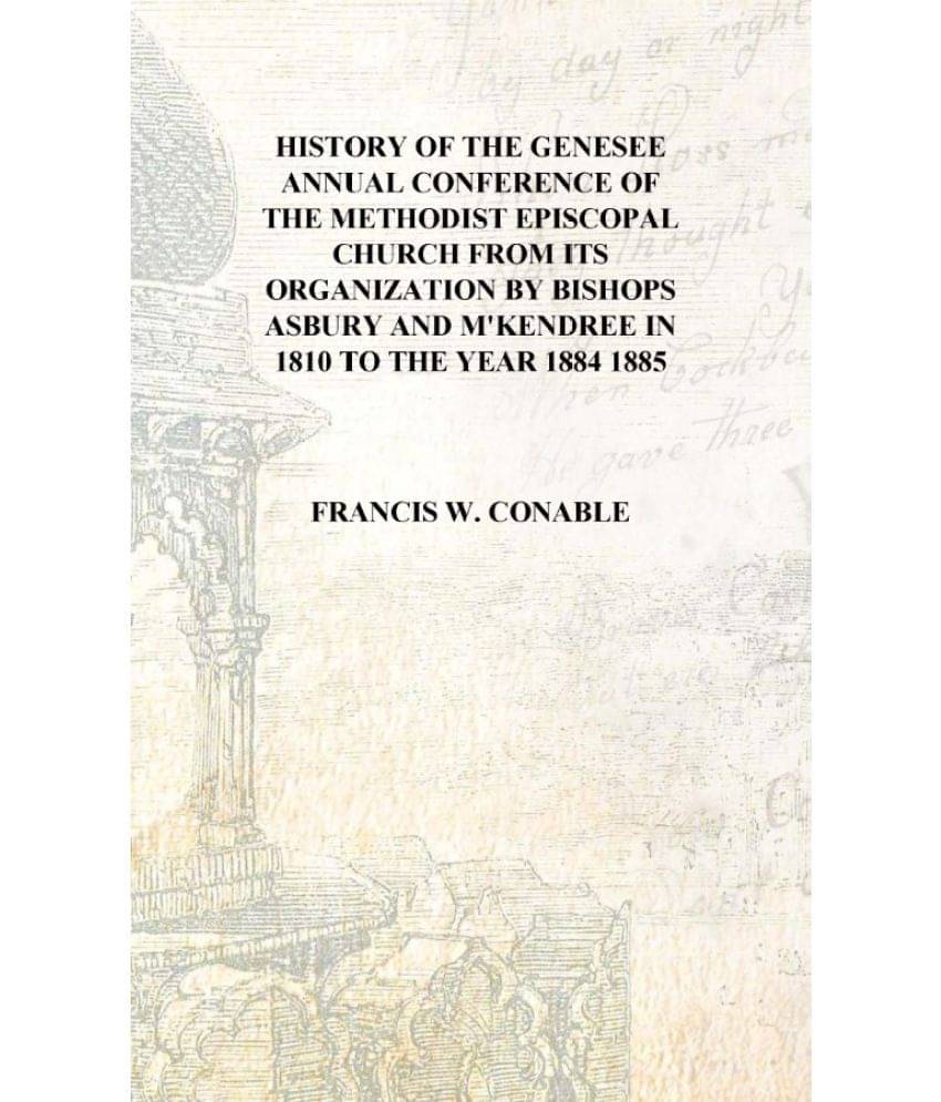     			History of the Genesee Annual Conference of the Methodist Episcopal Church From its organization by Bishops Asbury and M'Kendr..