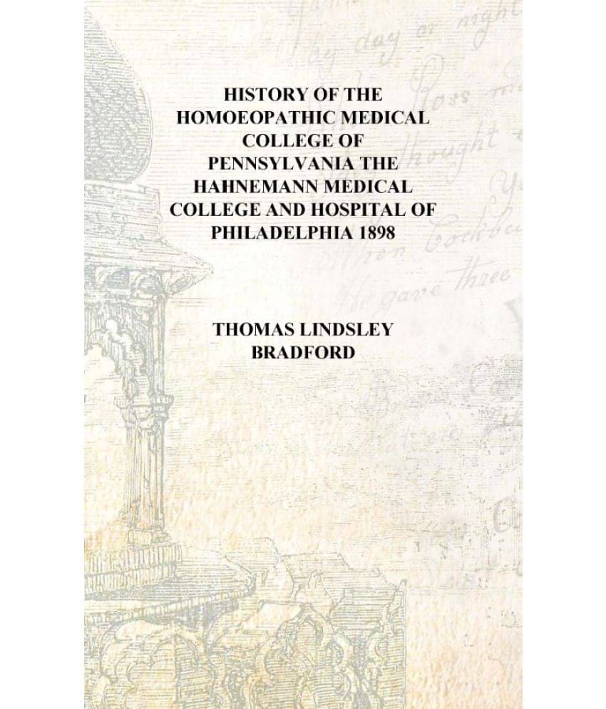 History of the Homoeopathic Medical College of Pennsylvania the Hahnemann Medical College and Hospital of Philadelphia 1898 [H.. History of the Homoeopathic Medical College of Pennsylvania the Hahnemann Medical College and Hospital of Philadelphia 1898 [H..