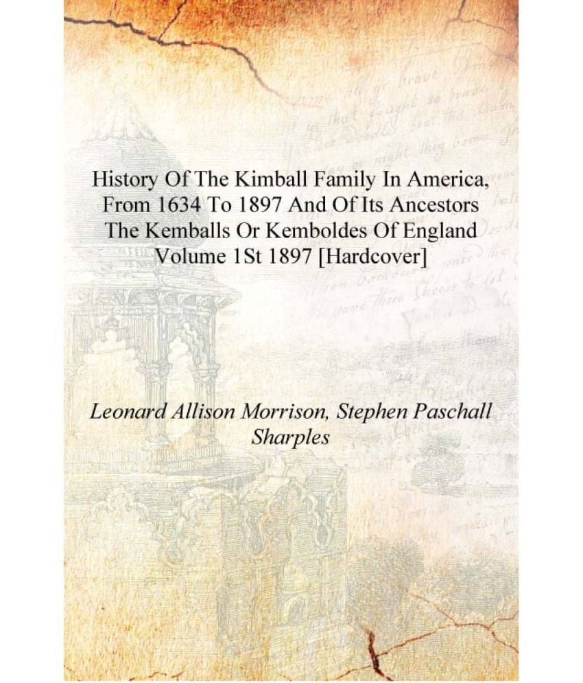 History of the Kimball family in America, from 1634 to 1897 and of its ancestors the Kemballs or Kemboldes of England Volume 1.. History of the Kimball family in America, from 1634 to 1897 and of its ancestors the Kemballs or Kemboldes of England Volume 1..