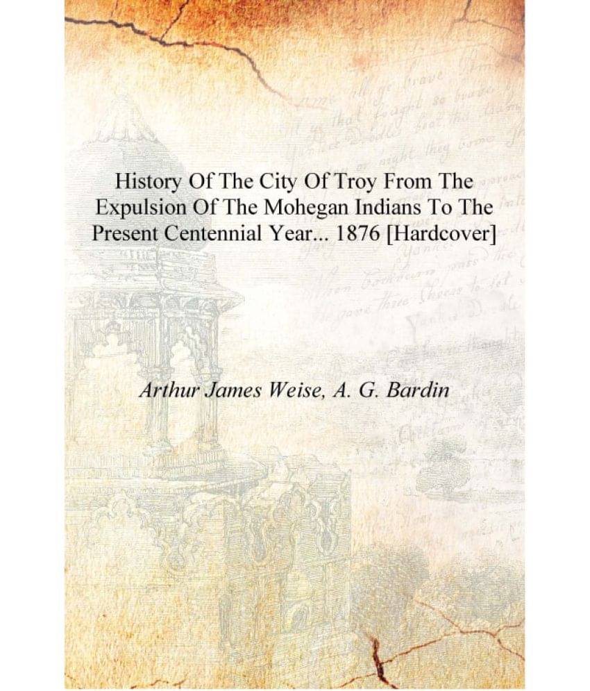     			History of the city of Troy from the expulsion of the Mohegan Indians to the present centennial year... 1876 [Hardcover]