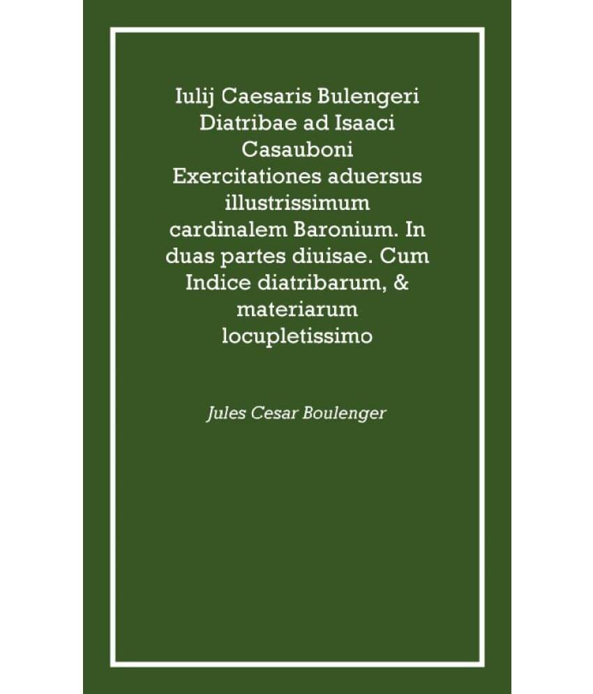 Iulij Caesaris Bulengeri Diatribae ad Isaaci Casauboni Exercitationes aduersus illustrissimum cardinalem Baronium. In duas par.. Iulij Caesaris Bulengeri Diatribae ad Isaaci Casauboni Exercitationes aduersus illustrissimum cardinalem Baronium. In duas par..