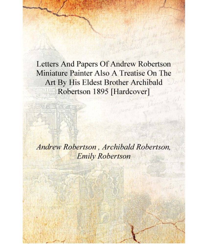 Letters and papers of Andrew Robertson miniature painter also a treatise on the art by his eldest brother Archibald Robertson .. Letters and papers of Andrew Robertson miniature painter also a treatise on the art by his eldest brother Archibald Robertson ..