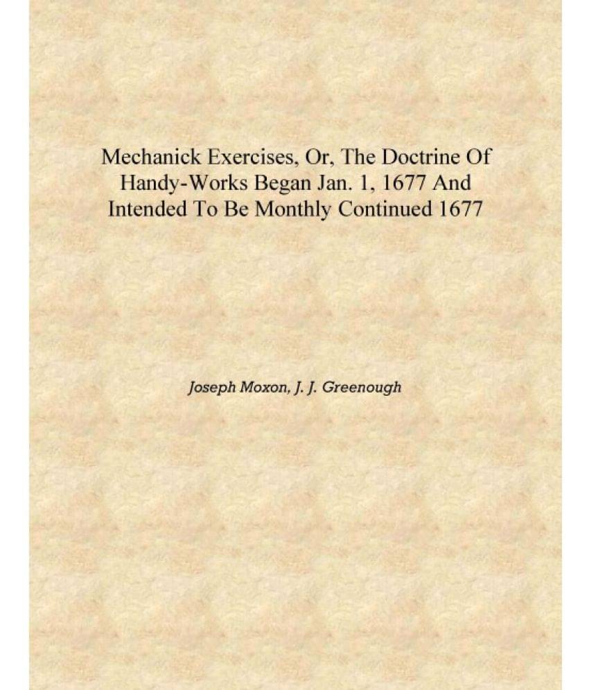     			Mechanick exercises, or, The doctrine of handy-works began Jan. 1, 1677 and intended to be monthly continued 1677 [Hardcover]