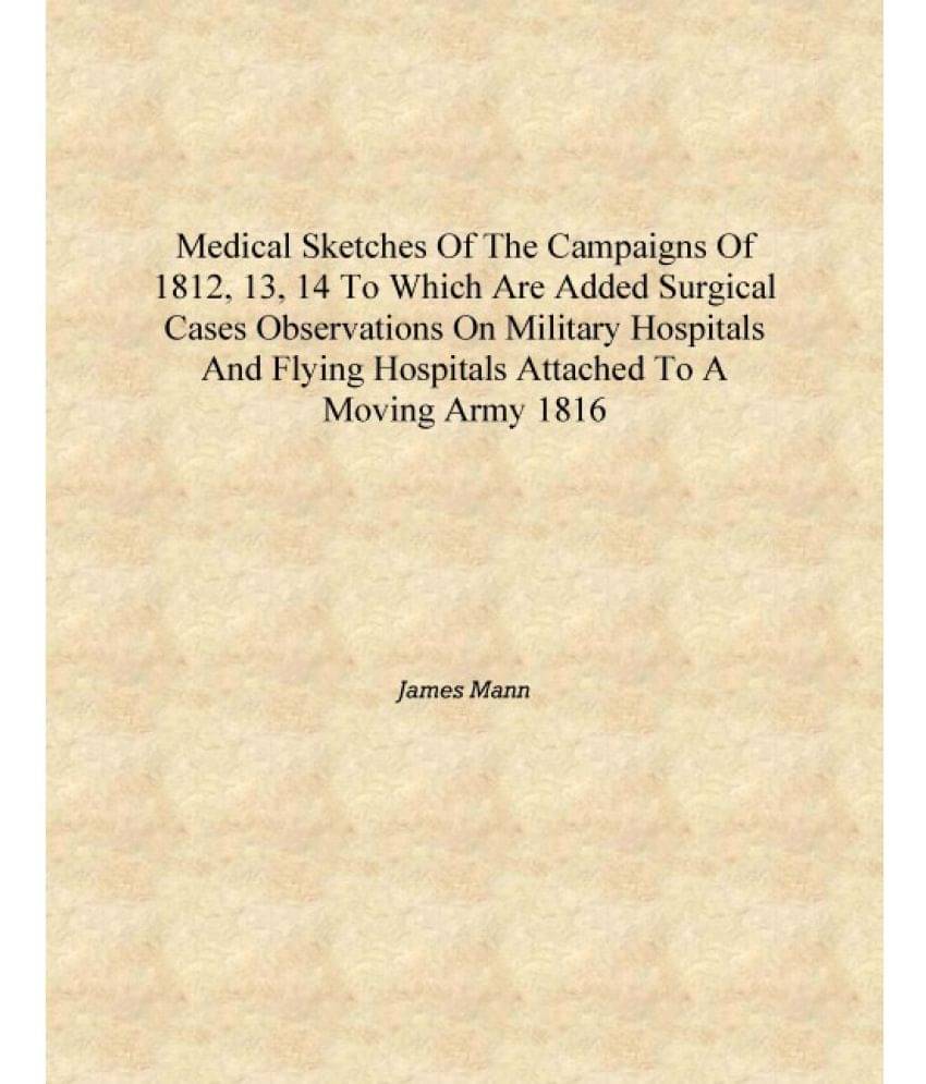 Medical sketches of the campaigns of 1812, 13, 14 to which are added surgical cases observations on military hospitals and fly.. Medical sketches of the campaigns of 1812, 13, 14 to which are added surgical cases observations on military hospitals and fly..
