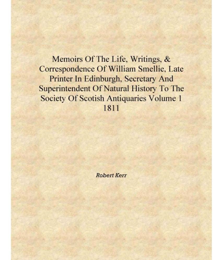Memoirs of the life, writings, & correspondence of William Smellie, late printer in Edinburgh, secretary and superintendent of.. Memoirs of the life, writings, & correspondence of William Smellie, late printer in Edinburgh, secretary and superintendent of..