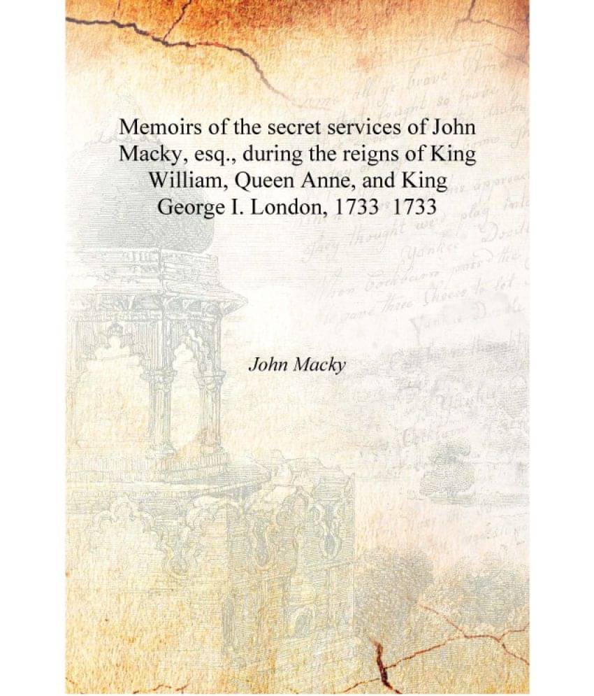 Memoirs of the secret services of John Macky, esq., during the reigns of King William, Queen Anne, and King George I. London, ..     			Memoirs of the secret services of John Macky, esq., during the reigns of King William, Queen Anne, and King George I. London, ..