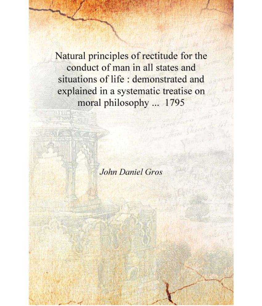 Natural principles of rectitude for the conduct of man in all states and situations of life : demonstrated and explained in a .. Natural principles of rectitude for the conduct of man in all states and situations of life : demonstrated and explained in a ..