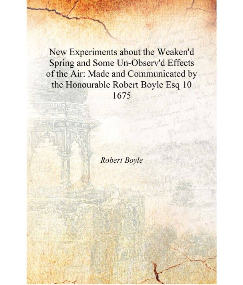 New Experiments about the Weaken'd Spring and Some Un-Observ'd Effects of the Air: Made and Communicated by the Honourable Rob.. New Experiments about the Weaken'd Spring and Some Un-Observ'd Effects of the Air: Made and Communicated by the Honourable Rob..