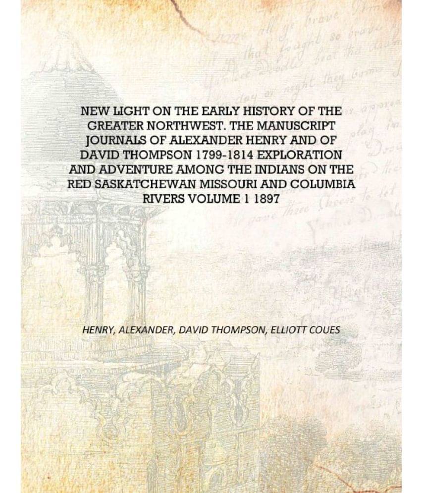 New light on the early history of the greater Northwest. The manuscript journals of Alexander Henry and of David Thompson 1799.. New light on the early history of the greater Northwest. The manuscript journals of Alexander Henry and of David Thompson 1799..
