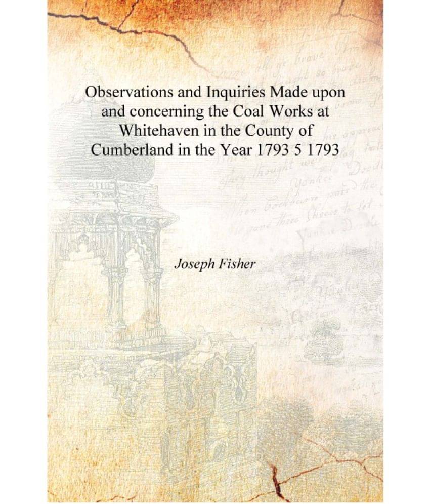    			Observations and Inquiries Made upon and concerning the Coal Works at Whitehaven in the County of Cumberland in the Year 1793 ..