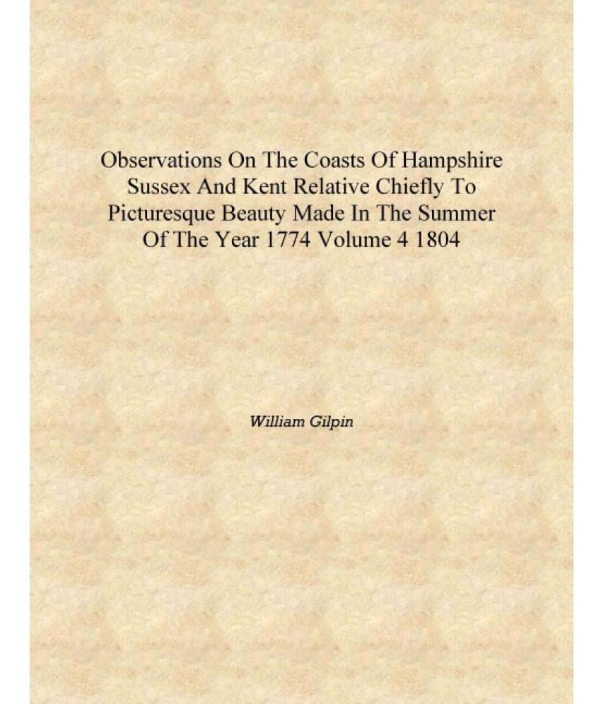 Observations on the coasts of Hampshire Sussex and Kent relative chiefly to picturesque beauty made in the summer of the year .. Observations on the coasts of Hampshire Sussex and Kent relative chiefly to picturesque beauty made in the summer of the year ..