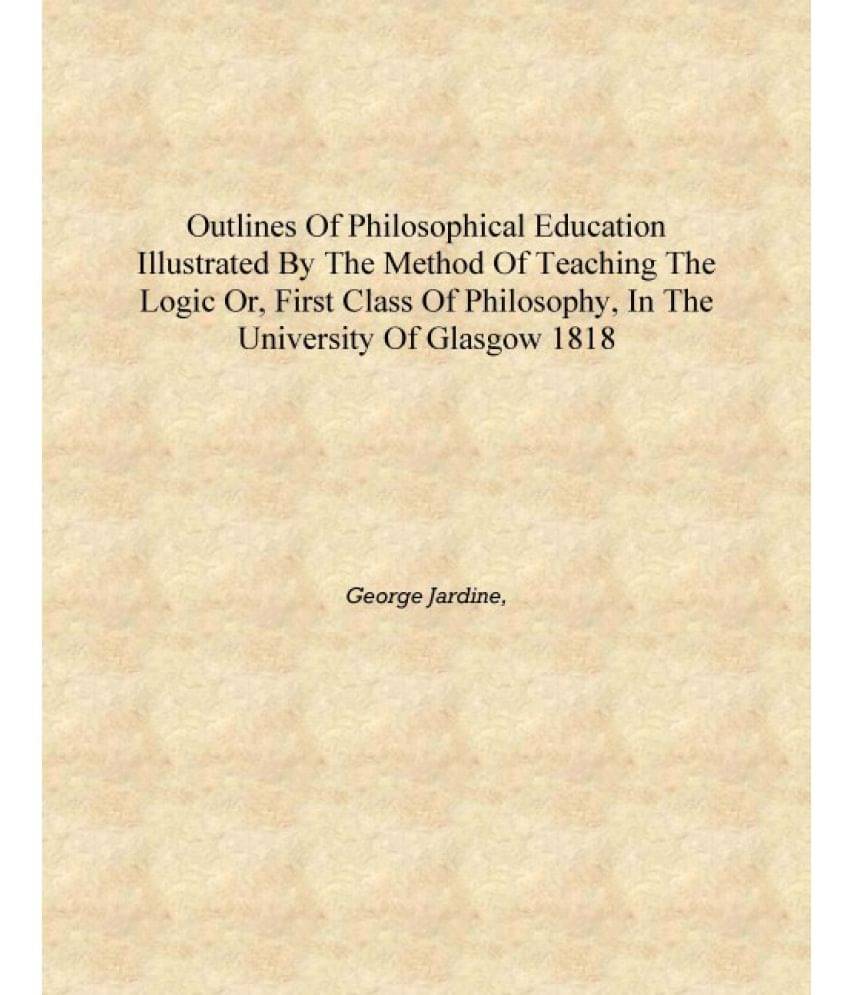     			Outlines of philosophical education illustrated by the method of teaching the logic or, first class of philosophy, in the Univ..