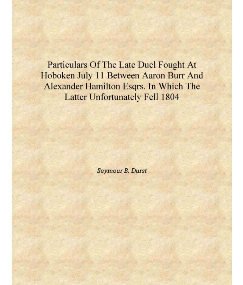 Particulars of the late duel fought at Hoboken July 11 between Aaron Burr and Alexander Hamilton esqrs. in which the latter un.. Particulars of the late duel fought at Hoboken July 11 between Aaron Burr and Alexander Hamilton esqrs. in which the latter un..