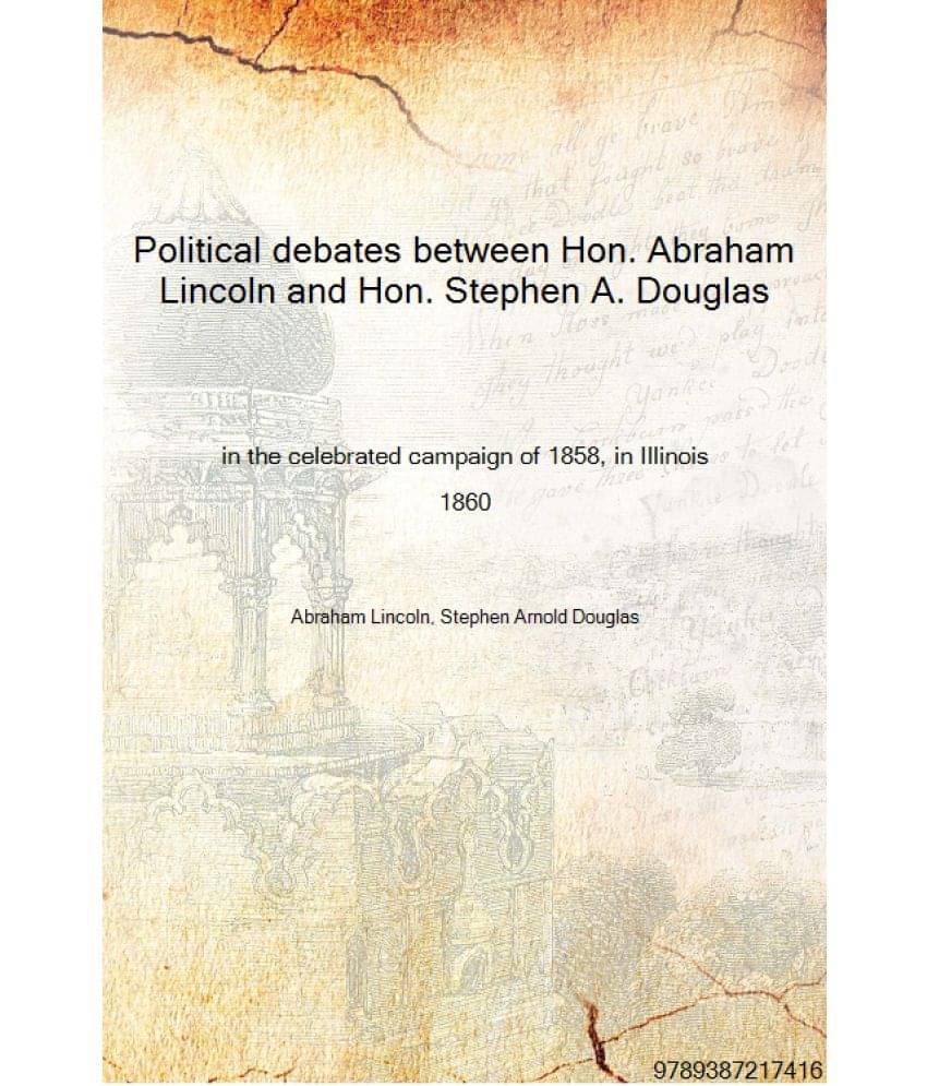 Political debates between Hon. Abraham Lincoln and Hon. Stephen A. Douglas in the celebrated campaign of 1858, in Illinois 186.. Political debates between Hon. Abraham Lincoln and Hon. Stephen A. Douglas in the celebrated campaign of 1858, in Illinois 186..