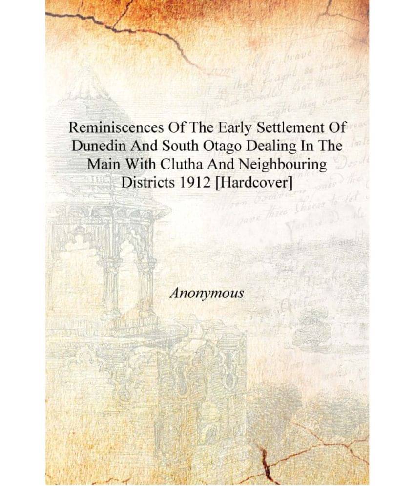 Reminiscences of the early settlement of Dunedin and south Otago dealing in the main with Clutha and neighbouring districts 19..     			Reminiscences of the early settlement of Dunedin and south Otago dealing in the main with Clutha and neighbouring districts 19..