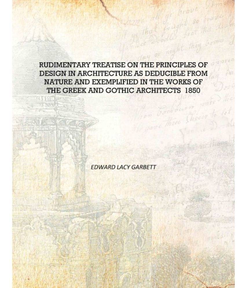 Rudimentary treatise on the principles of design in architecture as deducible from nature and exemplified in the works of the .. Rudimentary treatise on the principles of design in architecture as deducible from nature and exemplified in the works of the ..