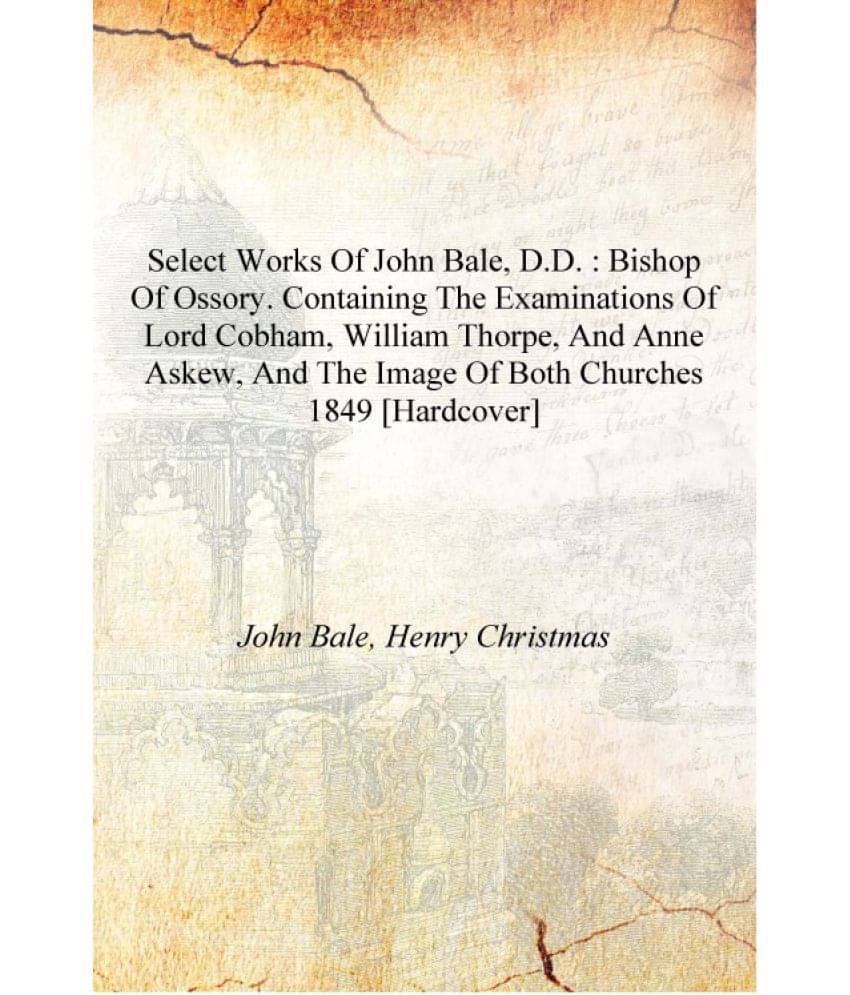 Select works of John Bale, D.D. : Bishop of Ossory. containing the examinations of Lord Cobham, William Thorpe, and Anne Askew.. Select works of John Bale, D.D. : Bishop of Ossory. containing the examinations of Lord Cobham, William Thorpe, and Anne Askew..