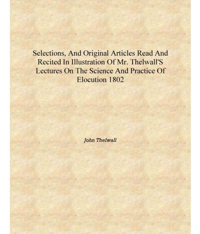 Selections, and original articles read and recited in illustration of Mr. Thelwall's lectures on the science and practice of e.. Selections, and original articles read and recited in illustration of Mr. Thelwall's lectures on the science and practice of e..