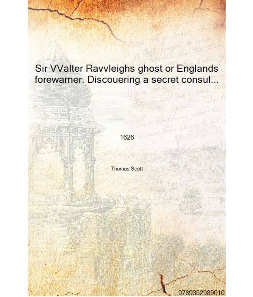 Sir VValter Ravvleighs ghost or Englands forewarner. Discouering a secret consultation newly holden in the Court of Spaine 162.. Sir VValter Ravvleighs ghost or Englands forewarner. Discouering a secret consultation newly holden in the Court of Spaine 162..