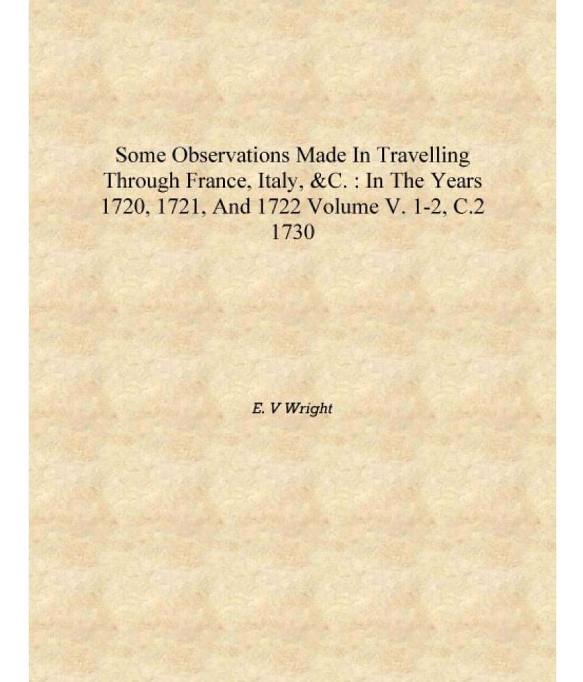 Some observations made in travelling through France, Italy, &c. : in the years 1720, 1721, and 1722 Volume v. 1-2, c.2 1730 [H.. Some observations made in travelling through France, Italy, &c. : in the years 1720, 1721, and 1722 Volume v. 1-2, c.2 1730 [H..