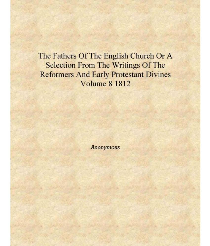 The Fathers of the English Church or A selection from the writings of the Reformers and early Protestant Divines Volume 8 1812.. The Fathers of the English Church or A selection from the writings of the Reformers and early Protestant Divines Volume 8 1812..