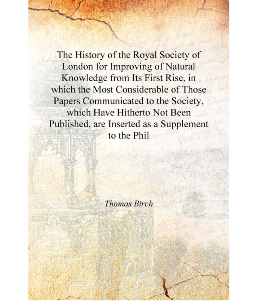 The History of the Royal Society of London for Improving of Natural Knowledge from Its First Rise, in which the Most Considera.. The History of the Royal Society of London for Improving of Natural Knowledge from Its First Rise, in which the Most Considera..