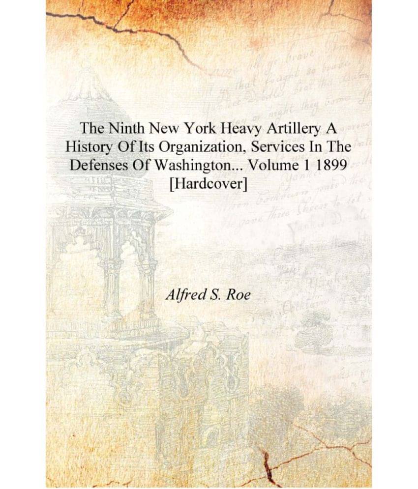 The Ninth New York heavy artillery a history of its organization, services in the defenses of Washington... Volume 1 1899 [Har.. The Ninth New York heavy artillery a history of its organization, services in the defenses of Washington... Volume 1 1899 [Har..