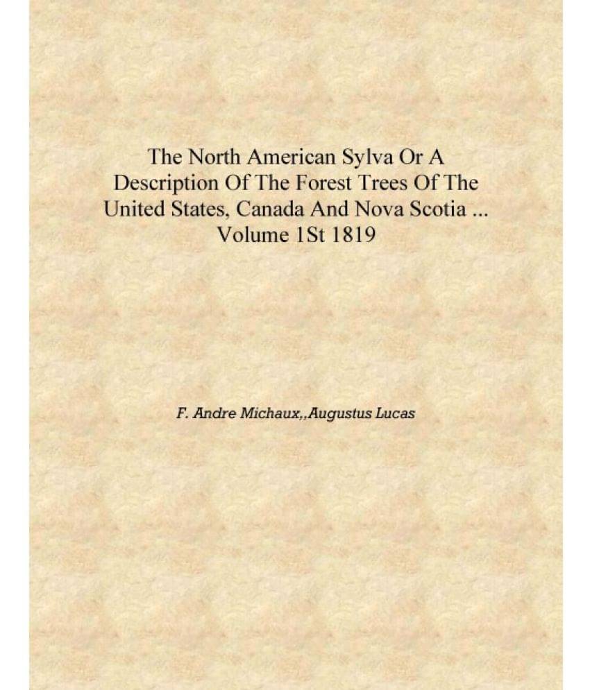 The North American sylva or A description of the forest trees of the United States, Canada and Nova Scotia ... Volume 1st 1819.. The North American sylva or A description of the forest trees of the United States, Canada and Nova Scotia ... Volume 1st 1819..