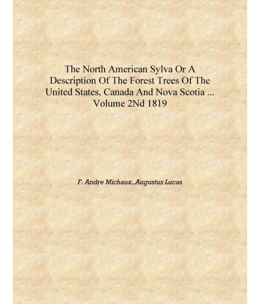 The North American sylva or A description of the forest trees of the United States, Canada and Nova Scotia ... Volume 2nd 1819.. The North American sylva or A description of the forest trees of the United States, Canada and Nova Scotia ... Volume 2nd 1819..