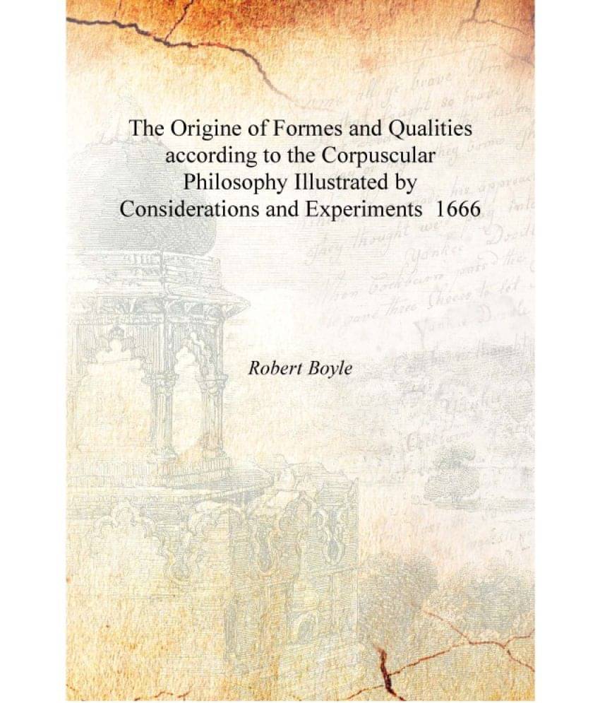 The Origine of Formes and Qualities according to the Corpuscular Philosophy Illustrated by Considerations and Experiments 1666.. The Origine of Formes and Qualities according to the Corpuscular Philosophy Illustrated by Considerations and Experiments 1666..