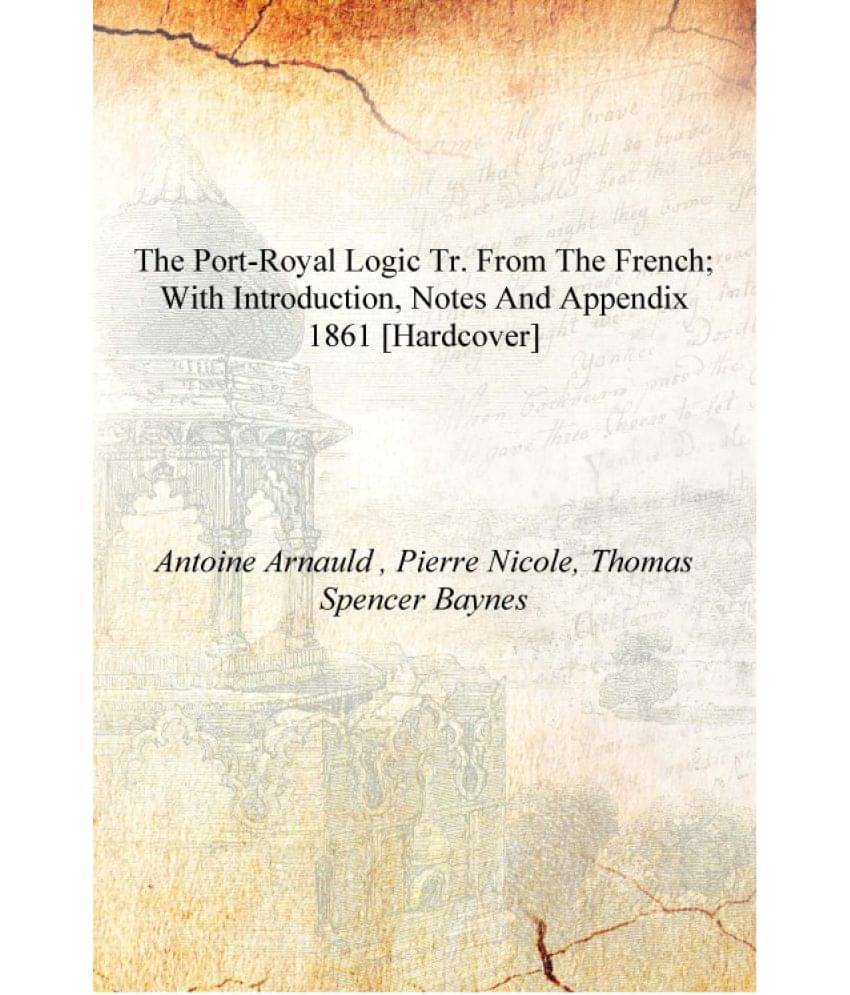     			The Port-Royal Logic Tr. from the French; with Introduction, Notes and Appendix 1861 [Hardcover]