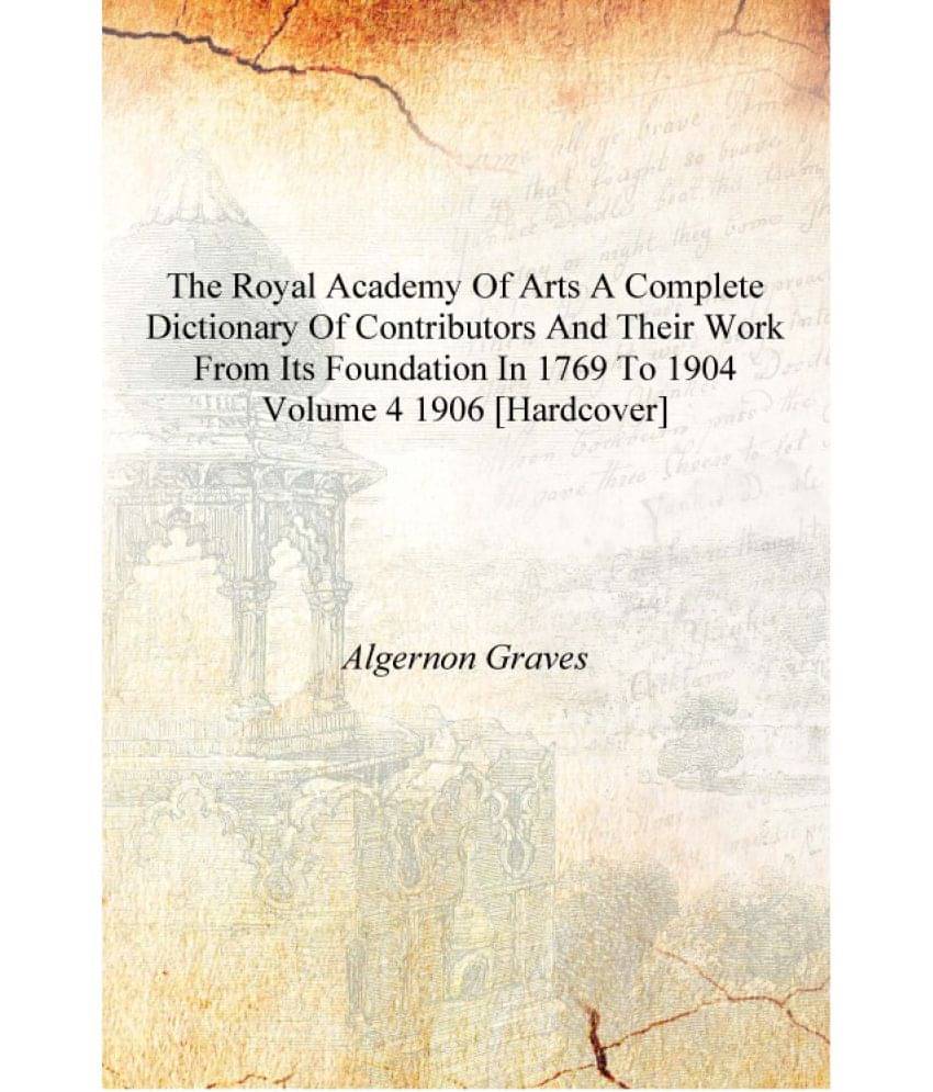 The Royal Academy of Arts A complete dictionary of contributors and their work from its foundation in 1769 to 1904 Volume 4 19.. The Royal Academy of Arts A complete dictionary of contributors and their work from its foundation in 1769 to 1904 Volume 4 19..