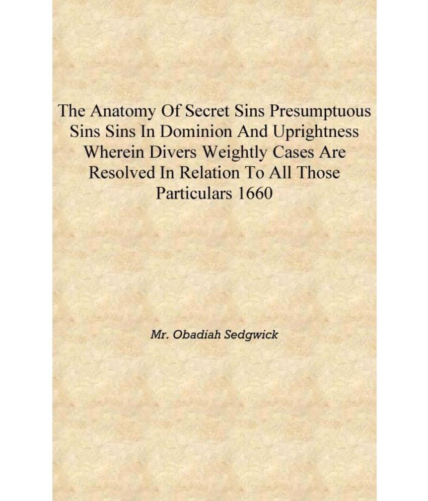 The anatomy of secret sins presumptuous sins sins in dominion and uprightness Wherein divers weightly cases are resolved in re.. The anatomy of secret sins presumptuous sins sins in dominion and uprightness Wherein divers weightly cases are resolved in re..