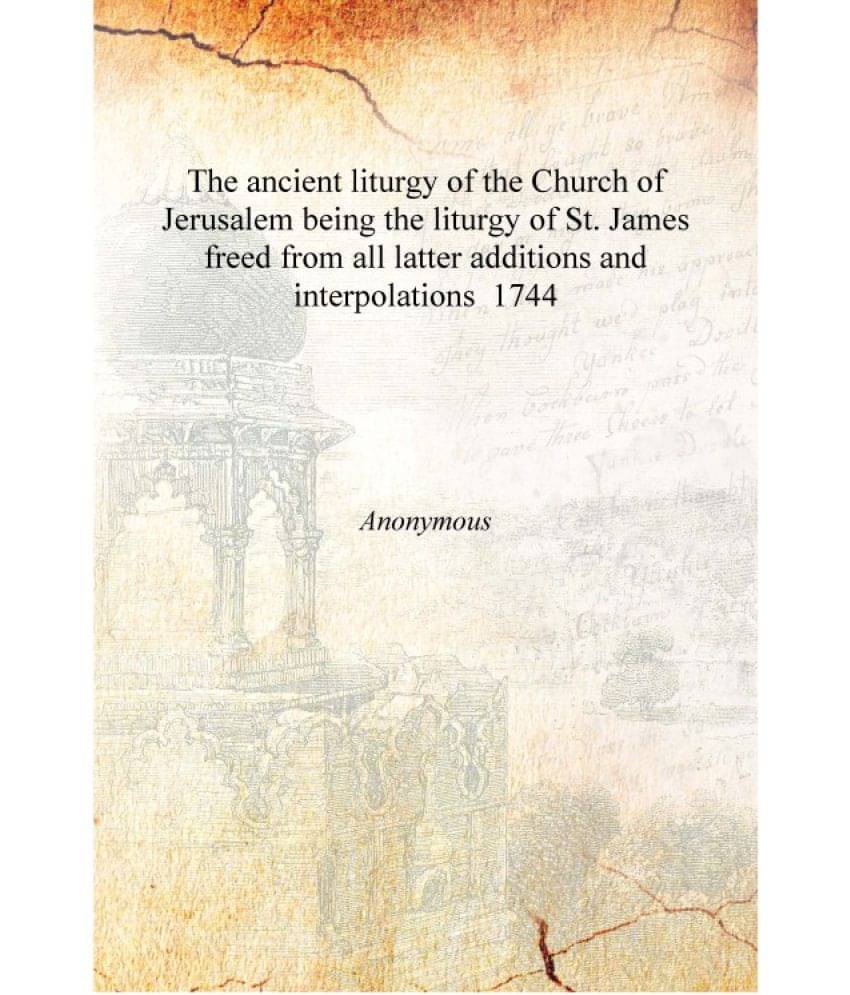 The ancient liturgy of the Church of Jerusalem being the liturgy of St. James freed from all latter additions and interpolatio.. The ancient liturgy of the Church of Jerusalem being the liturgy of St. James freed from all latter additions and interpolatio..