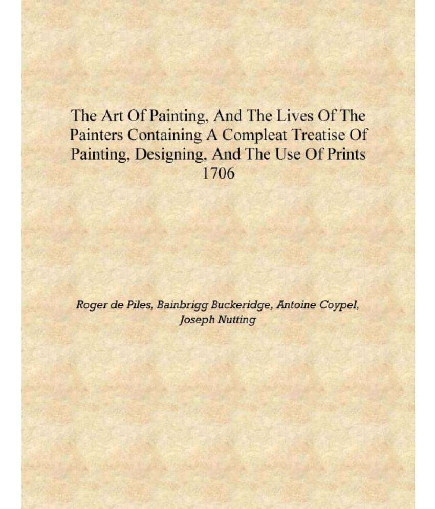 The art of painting, and the lives of the painters containing a compleat treatise of painting, designing, and the use of print.. The art of painting, and the lives of the painters containing a compleat treatise of painting, designing, and the use of print..