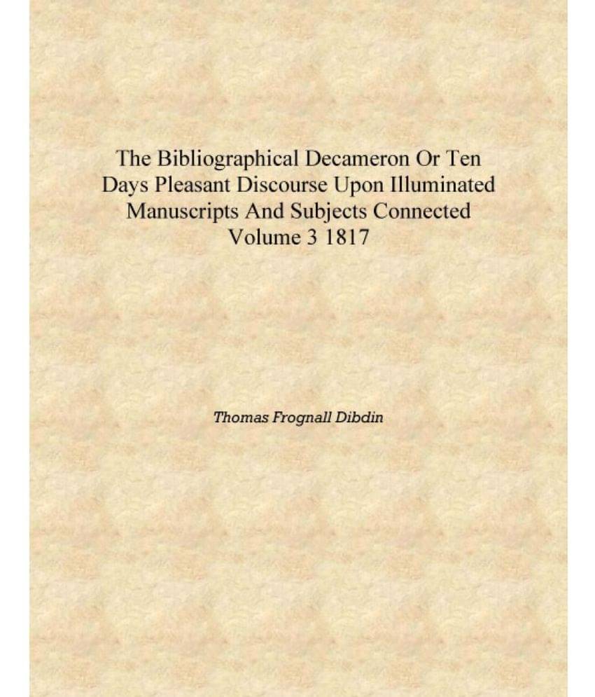 The bibliographical decameron or Ten days pleasant discourse upon illuminated manuscripts and subjects connected Volume 3 1817.. The bibliographical decameron or Ten days pleasant discourse upon illuminated manuscripts and subjects connected Volume 3 1817..