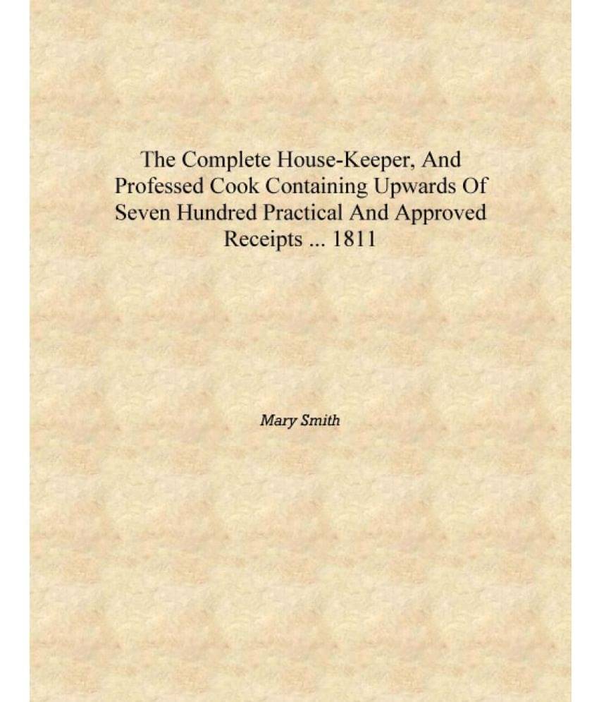 The complete house-keeper, and professed cook containing upwards of seven hundred practical and approved receipts ... 1811 [Ha.. The complete house-keeper, and professed cook containing upwards of seven hundred practical and approved receipts ... 1811 [Ha..