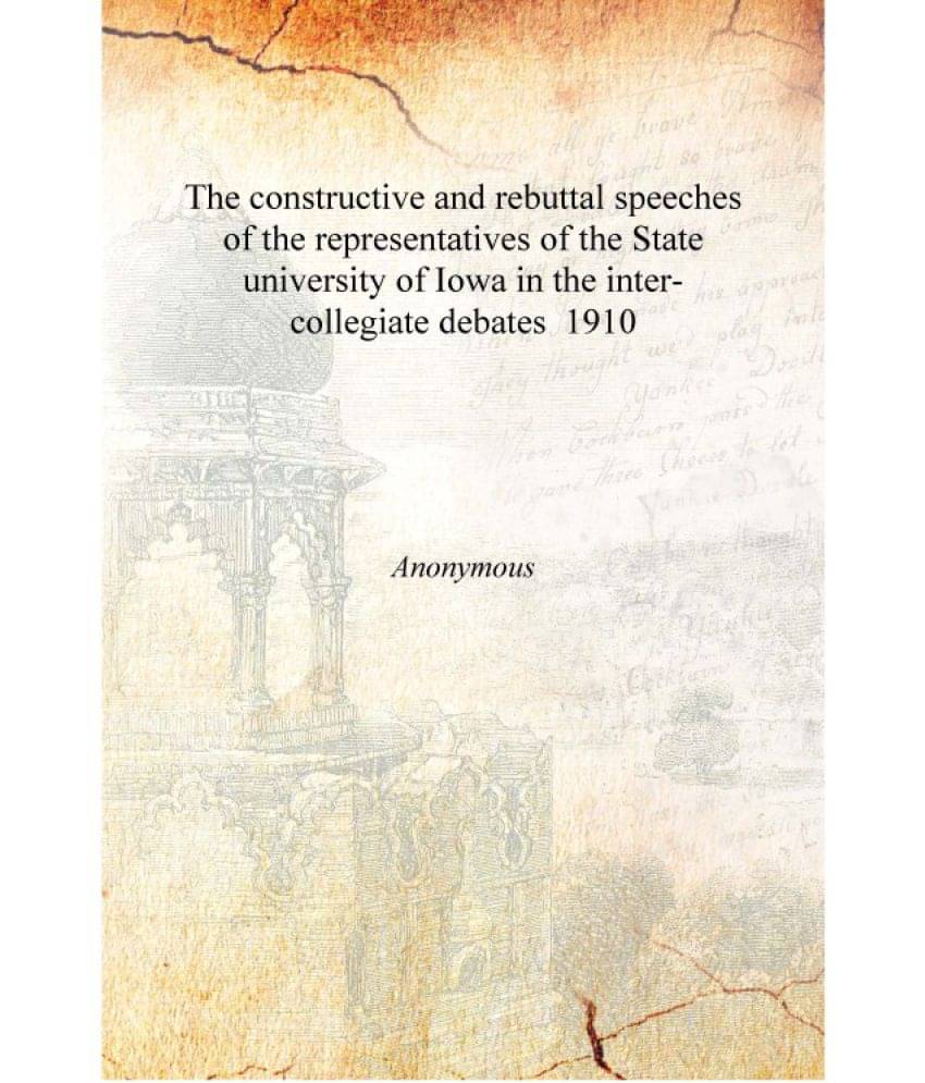 The constructive and rebuttal speeches of the representatives of the State university of Iowa in the inter-collegiate debates .. The constructive and rebuttal speeches of the representatives of the State university of Iowa in the inter-collegiate debates ..