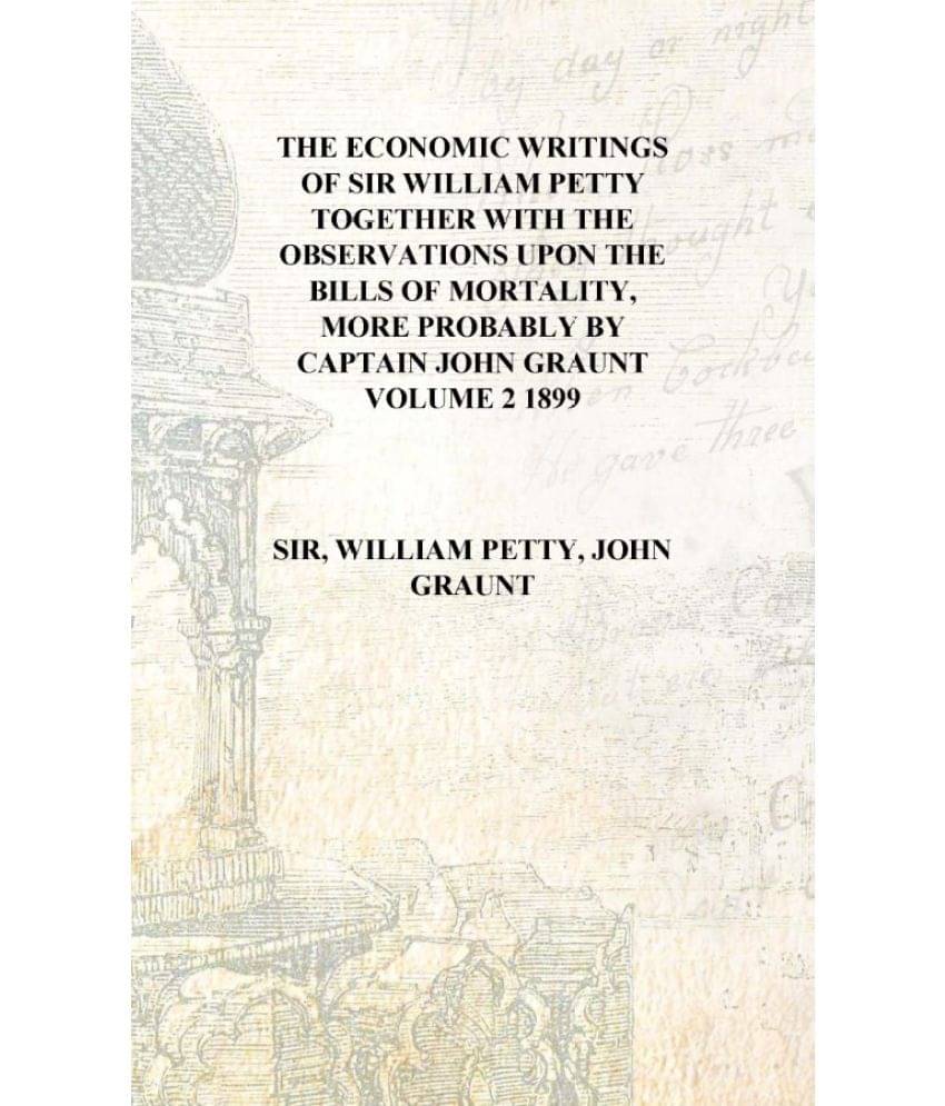 The economic writings of Sir William Petty together with the Observations upon the bills of mortality, more probably by Captai.. The economic writings of Sir William Petty together with the Observations upon the bills of mortality, more probably by Captai..